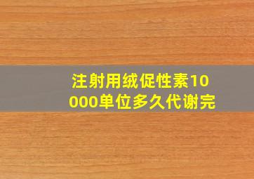 注射用绒促性素10000单位多久代谢完