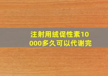 注射用绒促性素10000多久可以代谢完