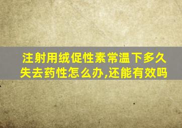 注射用绒促性素常温下多久失去药性怎么办,还能有效吗