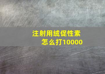 注射用绒促性素怎么打10000