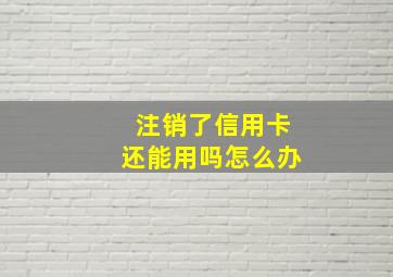 注销了信用卡还能用吗怎么办