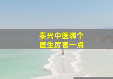 泰兴中医哪个医生厉害一点