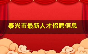 泰兴市最新人才招聘信息