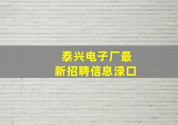 泰兴电子厂最新招聘信息渌口