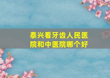 泰兴看牙齿人民医院和中医院哪个好