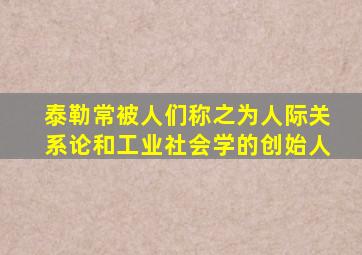 泰勒常被人们称之为人际关系论和工业社会学的创始人