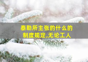 泰勒所主张的什么的制度规定,无论工人