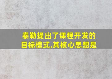 泰勒提出了课程开发的目标模式,其核心思想是