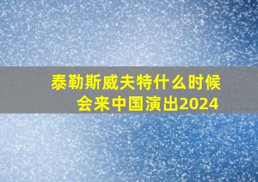 泰勒斯威夫特什么时候会来中国演出2024