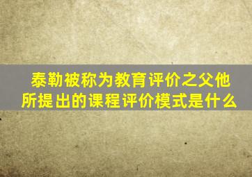 泰勒被称为教育评价之父他所提出的课程评价模式是什么