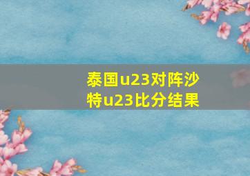 泰国u23对阵沙特u23比分结果