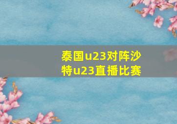 泰国u23对阵沙特u23直播比赛