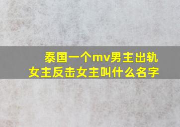 泰国一个mv男主出轨女主反击女主叫什么名字