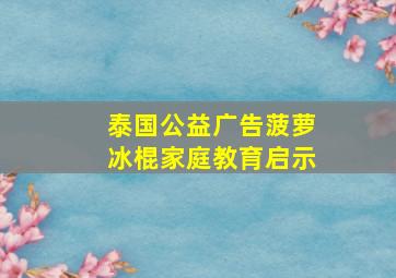 泰国公益广告菠萝冰棍家庭教育启示