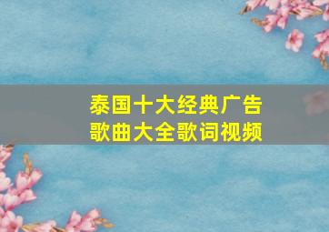 泰国十大经典广告歌曲大全歌词视频