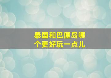 泰国和巴厘岛哪个更好玩一点儿