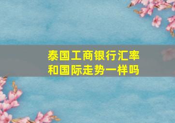 泰国工商银行汇率和国际走势一样吗