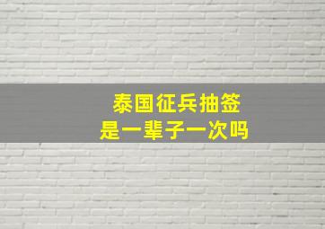 泰国征兵抽签是一辈子一次吗