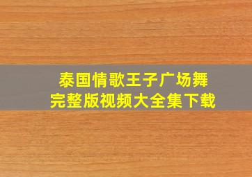 泰国情歌王子广场舞完整版视频大全集下载