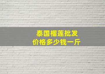 泰国榴莲批发价格多少钱一斤