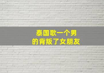 泰国歌一个男的背叛了女朋友