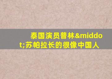 泰国演员普林·苏帕拉长的很像中国人