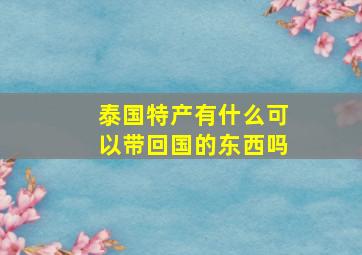 泰国特产有什么可以带回国的东西吗