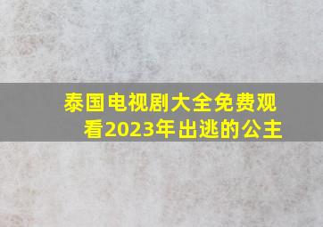 泰国电视剧大全免费观看2023年出逃的公主