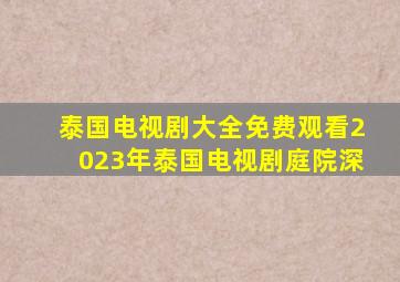 泰国电视剧大全免费观看2023年泰国电视剧庭院深