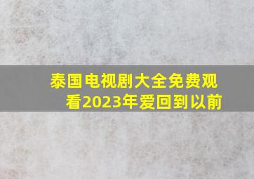 泰国电视剧大全免费观看2023年爱回到以前