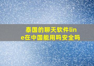 泰国的聊天软件line在中国能用吗安全吗