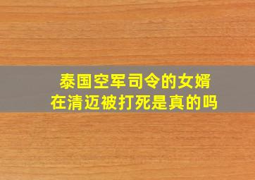 泰国空军司令的女婿在清迈被打死是真的吗