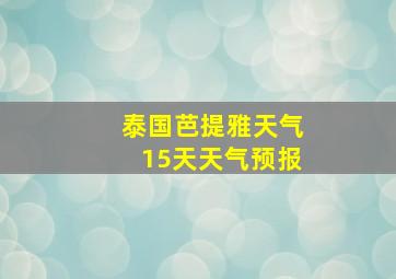 泰国芭提雅天气15天天气预报