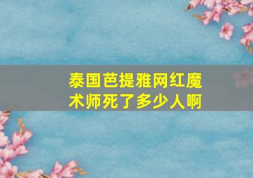 泰国芭提雅网红魔术师死了多少人啊