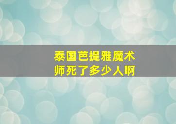 泰国芭提雅魔术师死了多少人啊