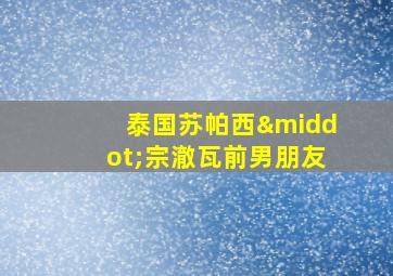 泰国苏帕西·宗澈瓦前男朋友