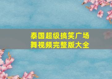 泰国超级搞笑广场舞视频完整版大全