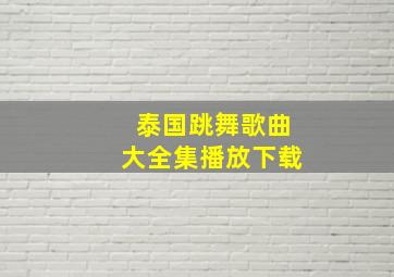 泰国跳舞歌曲大全集播放下载