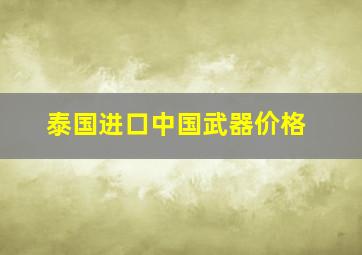 泰国进口中国武器价格