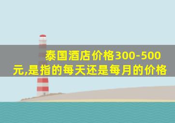 泰国酒店价格300-500元,是指的每天还是每月的价格