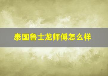 泰国鲁士龙师傅怎么样