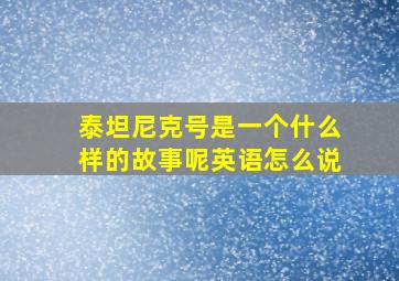 泰坦尼克号是一个什么样的故事呢英语怎么说