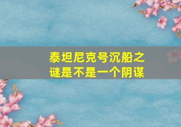 泰坦尼克号沉船之谜是不是一个阴谋