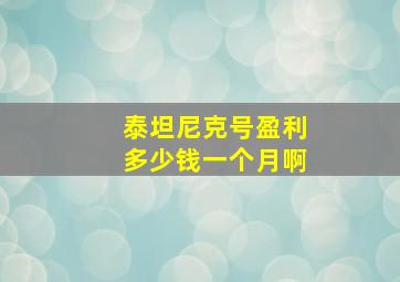 泰坦尼克号盈利多少钱一个月啊