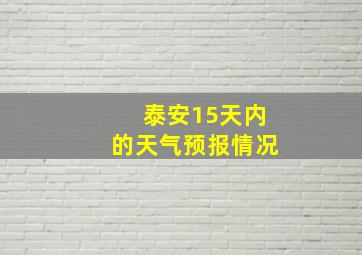 泰安15天内的天气预报情况