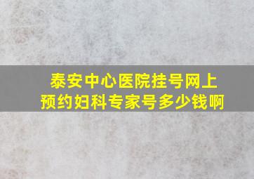 泰安中心医院挂号网上预约妇科专家号多少钱啊