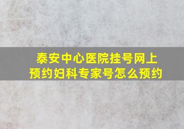 泰安中心医院挂号网上预约妇科专家号怎么预约