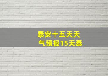 泰安十五天天气预报15天泰