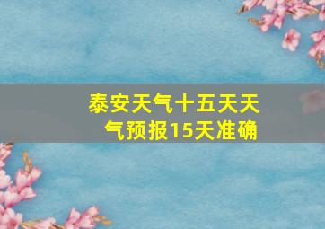 泰安天气十五天天气预报15天准确