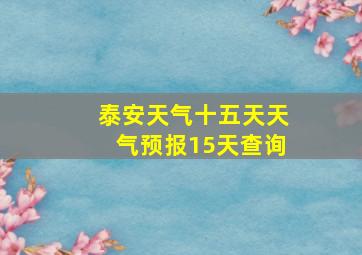 泰安天气十五天天气预报15天查询